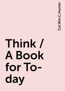 «Think / A Book for To-day» by Col.Wm.C.Hunter