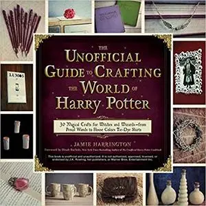 The Unofficial Guide to Crafting the World of Harry Potter: 30 Magical Crafts for Witches and Wizards―from Pencil Wands