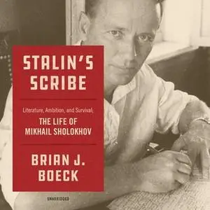 «Stalin's Scribe: Literature, Ambition, and Survival; The Life of Mikhail Sholokhov» by Brian J. Boeck