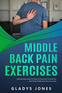 Middle Back Pain Exercises: Step-by-Step Guide to Powerful Exercises to Help You Deal with Middle-back Pain for Good