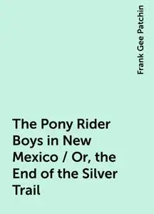 «The Pony Rider Boys in New Mexico / Or, the End of the Silver Trail» by Frank Gee Patchin