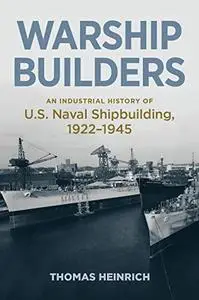Warship Builders: An Industrial History of U.S. Naval Shipbuilding 1922–1945