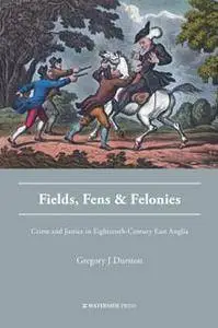 Fields, Fens, and Felonies : Crime and Justice in Eighteenth-Century East Anglia