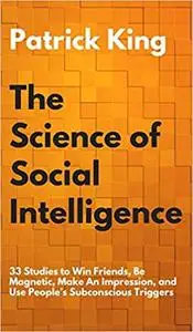The Science of Social Intelligence: 33 Studies to Win Friends, Be Magnetic, Make an Impression, and Use People's Subconscious
