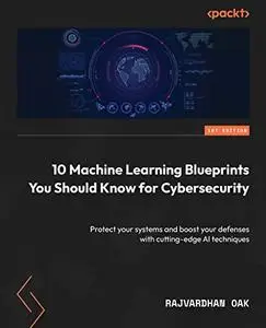 10 Machine Learning Blueprints You Should Know for Cybersecurity: Protect your systems and boost your defenses