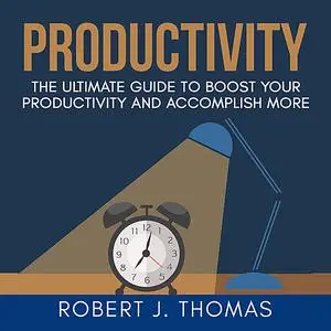 «Productivity: The Ultimate Guide to Boost Your Productivity and Accomplish More» by Robert J.Thomas