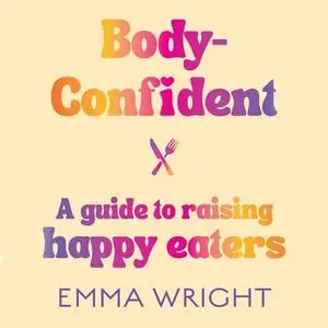 Body-Confident: A Modern and Practical Guide to Raising Happy Eaters [Audiobook]