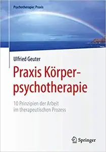 Praxis Körperpsychotherapie: 10 Prinzipien der Arbeit im therapeutischen Prozess