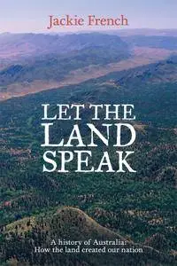 Let the Land Speak: A history of Australia - How Our Land Created a Nation