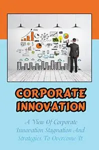 Corporate Innovation: A View Of Corporate Innovation Stagnation And Strategies To Overcome It