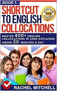 Shortcut To English Collocations: Master 400+ English Collocations In Used Explained Under 20 Minutes A Day (Book 1)