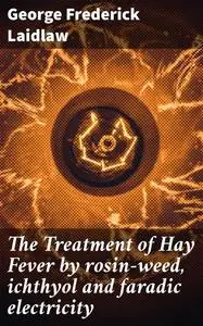 «The Treatment of Hay Fever by rosin-weed, ichthyol and faradic electricity» by George Frederick Laidlaw