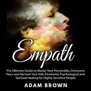 «Empath: The Ultimate Guide to Master Your Personality, Overcome Fears and Nurture Your Gift; Emotional, Psychological a