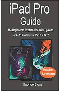 iPAD PRO GUIDE: The Beginner to Expert Guide With Tips and Tricks to Master your iPad & iOS 12