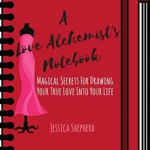 «A Love Alchemist's Notebook: Magical Secrets for Drawing Your True Love into Your Life» by Jessica Shepherd