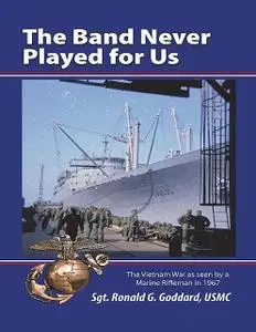 «The Band Never Played for Us: The Vietnam War As Seen By a Marine Rifleman In 1967» by Sgt. Ronald G. Goddard, USMC