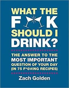 What the F*@# Should I Drink?: The Answers to Life's Most Important Question of Your Day