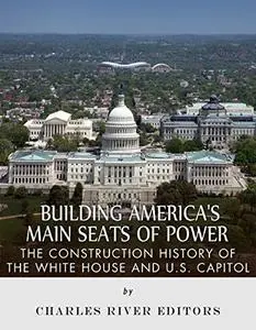 Building America’s Main Seats of Power: The Construction History of the White House and U.S. Capitol