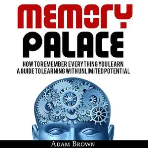 «Memory Palace: How To Remember Everything You Learn; A Guide To Learning With Unlimited Potential» by Adam Brown