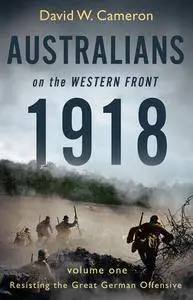 Australians on the Western Front 1918: Volume I: Resisting the Great German Offensive