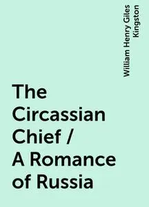 «The Circassian Chief / A Romance of Russia» by William Henry Giles Kingston