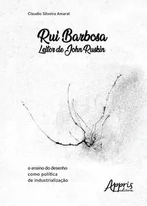 «Rui Barbosa Leitor de John Ruskin: O Ensino do Desenho como Política de Industrialização» by Cláudio Amaral