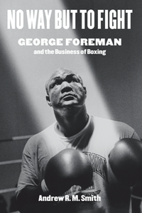 No Way but to Fight : George Foreman and the Business of Boxing