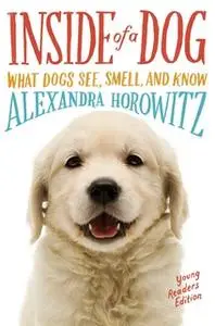 «Inside of a Dog – Young Readers Edition: What Dogs See, Smell, and Know» by Alexandra Horowitz