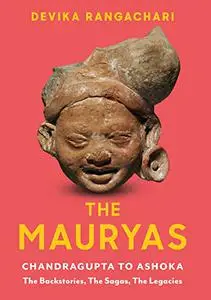 The Mauryas: Chandragupta to Ashoka: The Backstories, The Sagas, The Legacies