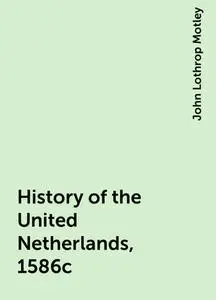 «History of the United Netherlands, 1586c» by John Lothrop Motley