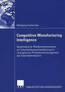 Competitive Manufacturing Intelligence: Systematische Wettbewerbsanalyse zur Entscheidungsunterstützung im strategischen Produk