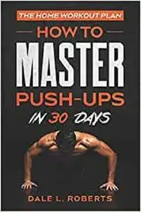 The Home Workout Plan: How to Master Push-Ups in 30 Days