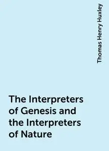 «The Interpreters of Genesis and the Interpreters of Nature» by Thomas Henry Huxley