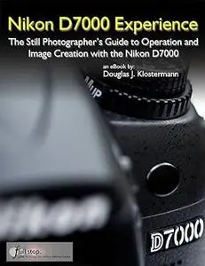 Nikon D7000 Experience - The Still Photographer's Guide to Operation and Image Creation with the Nikon D7000