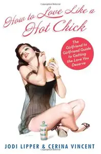 Jodi Lipper, Cerina Vincent - How To Love Like a Hot Chick: The Girlfriend to Girlfriend Guide to Getting the Love You Deserve