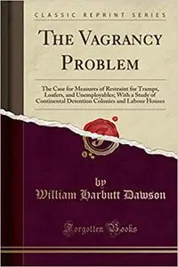 The Vagrancy Problem: The Case for Measures of Restraint for Tramps, Loafers, and Unemployables; With a Study of Contine