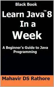 Learn Java 8 In a Week: A Beginner's Guide to Java Programming (Black Book)