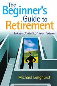 «The Beginner’s Guide to Retirement – Take Control of Your Future» by Michael Longhurst