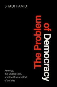 The Problem of Democracy : America, the Middle East, and the Rise and Fall of an Idea