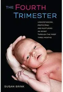 The Fourth Trimester: Understanding, Protecting, and Nurturing an Infant through the First Three Months