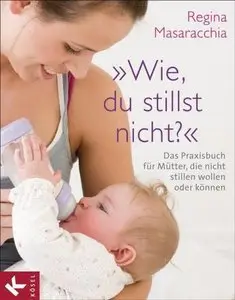 "Wie, du stillst nicht?": Das Praxisbuch für Mütter, die nicht stillen wollen oder können