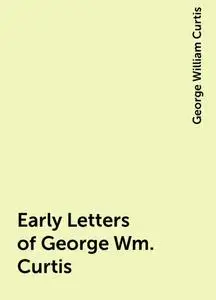 «Early Letters of George Wm. Curtis» by George William Curtis