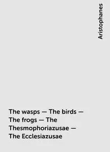 «The wasps – The birds – The frogs – The Thesmophoriazusae – The Ecclesiazusae» by Aristophanes