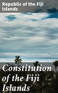 «Constitution of the Fiji Islands» by Republic of the Fiji Islands