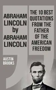 Abraham Lincoln By Abraham Lincoln: The 10 best quotations from the Father of the American freedom