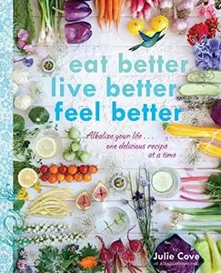 Eat Better, Live Better, Feel Better : Alkalize Your Life... One Delicious Recipe at a Time [Repost]