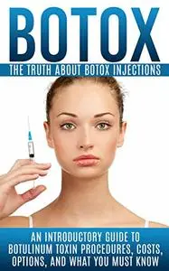 Botox: The Truth About Botox Injections: An Introductory Guide to Botulinum Toxin Procedures, Costs, Options