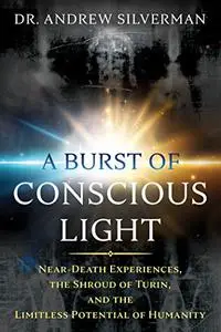 A Burst of Conscious Light: Near-Death Experiences, the Shroud of Turin, and the Limitless Potential of Humanity (Repost)