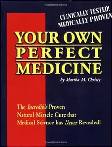 Your Own Perfect Medicine: The Incredible Proven Natural Miracle Cure that Medical Science Has Never Revealed! Ed 3