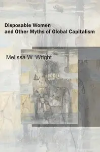 Melissa W. Wright - Disposable Women and Other Myths of Global Capitalism